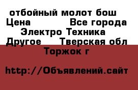 отбойный молот бош › Цена ­ 8 000 - Все города Электро-Техника » Другое   . Тверская обл.,Торжок г.